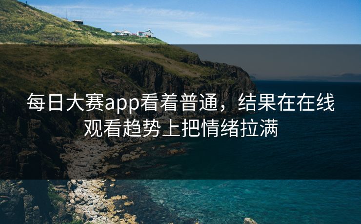 每日大赛app看着普通，结果在在线观看趋势上把情绪拉满