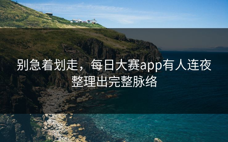 别急着划走，每日大赛app有人连夜整理出完整脉络