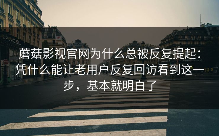 蘑菇影视官网为什么总被反复提起：凭什么能让老用户反复回访看到这一步，基本就明白了
