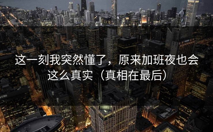这一刻我突然懂了，原来加班夜也会这么真实（真相在最后）