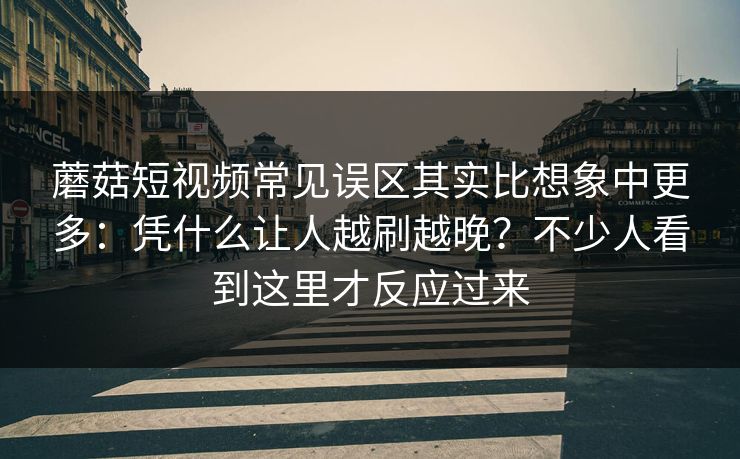 蘑菇短视频常见误区其实比想象中更多：凭什么让人越刷越晚？不少人看到这里才反应过来
