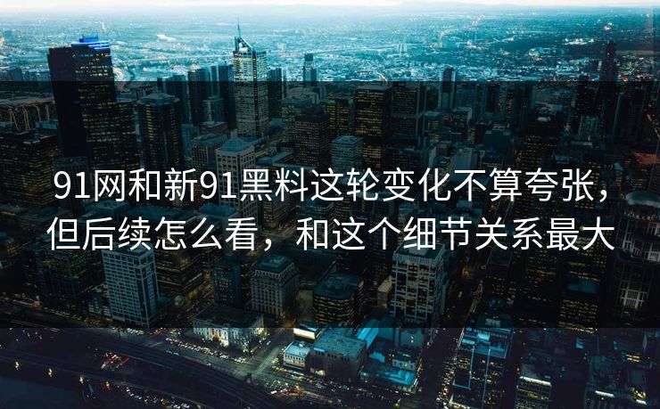 91网和新91黑料这轮变化不算夸张，但后续怎么看，和这个细节关系最大