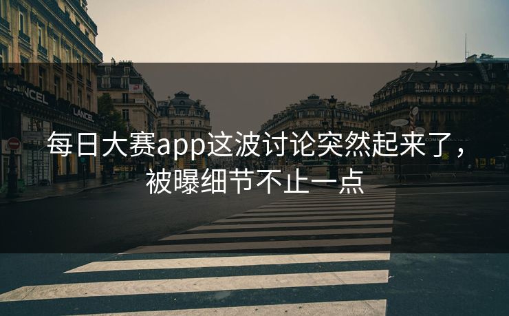 每日大赛app这波讨论突然起来了，被曝细节不止一点