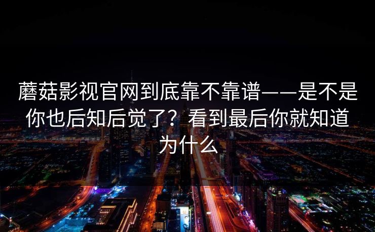 蘑菇影视官网到底靠不靠谱——是不是你也后知后觉了？看到最后你就知道为什么