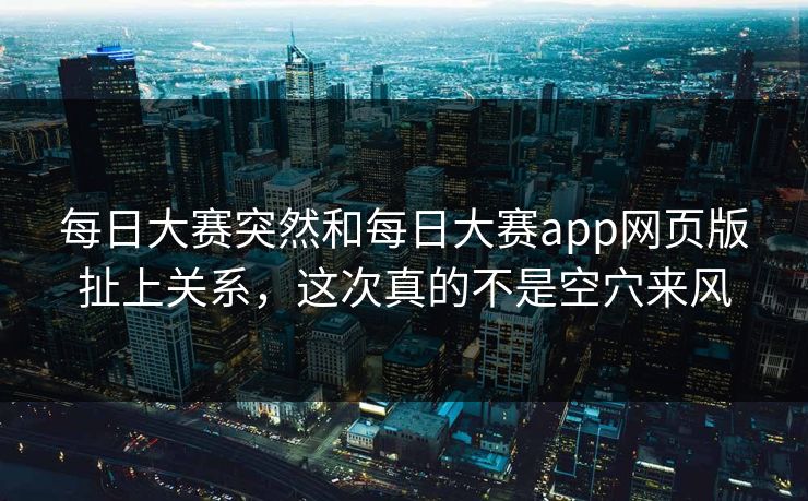 每日大赛突然和每日大赛app网页版扯上关系，这次真的不是空穴来风