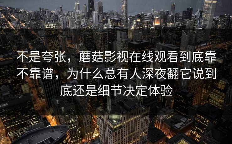 不是夸张，蘑菇影视在线观看到底靠不靠谱，为什么总有人深夜翻它说到底还是细节决定体验