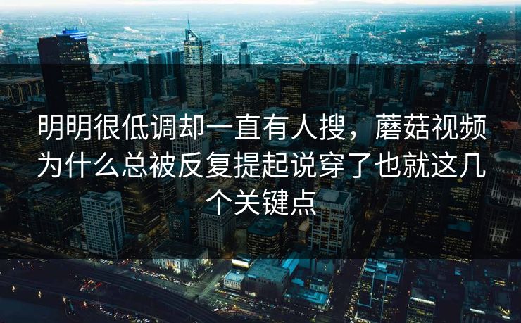 明明很低调却一直有人搜，蘑菇视频为什么总被反复提起说穿了也就这几个关键点