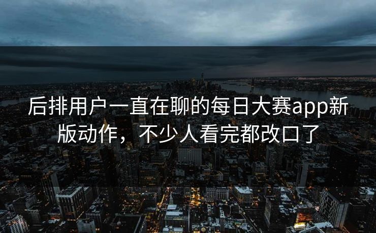 后排用户一直在聊的每日大赛app新版动作，不少人看完都改口了