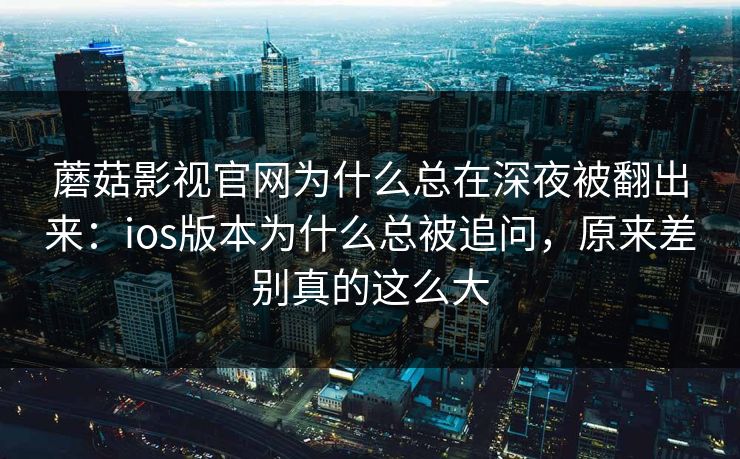 蘑菇影视官网为什么总在深夜被翻出来：ios版本为什么总被追问，原来差别真的这么大
