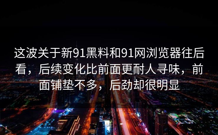 这波关于新91黑料和91网浏览器往后看，后续变化比前面更耐人寻味，前面铺垫不多，后劲却很明显