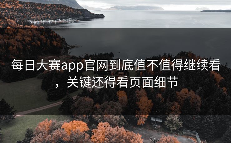 每日大赛app官网到底值不值得继续看，关键还得看页面细节