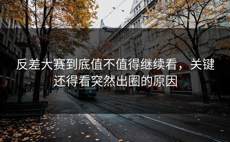 反差大赛到底值不值得继续看，关键还得看突然出圈的原因
