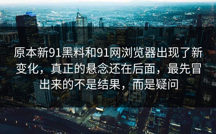 原本新91黑料和91网浏览器出现了新变化，真正的悬念还在后面，最先冒出来的不是结果，而是疑问