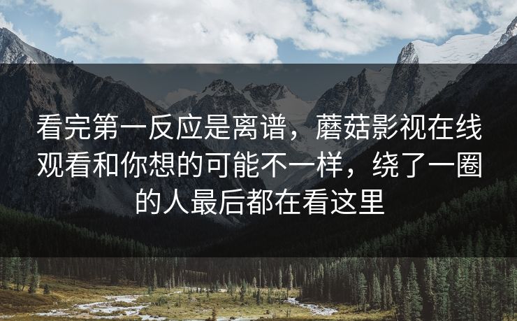 看完第一反应是离谱，蘑菇影视在线观看和你想的可能不一样，绕了一圈的人最后都在看这里