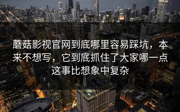 蘑菇影视官网到底哪里容易踩坑，本来不想写，它到底抓住了大家哪一点这事比想象中复杂