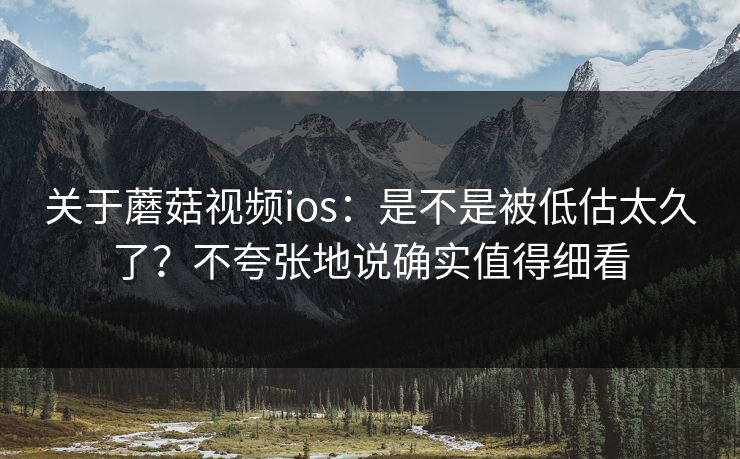 关于蘑菇视频ios：是不是被低估太久了？不夸张地说确实值得细看