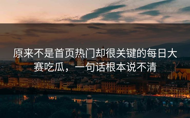原来不是首页热门却很关键的每日大赛吃瓜，一句话根本说不清