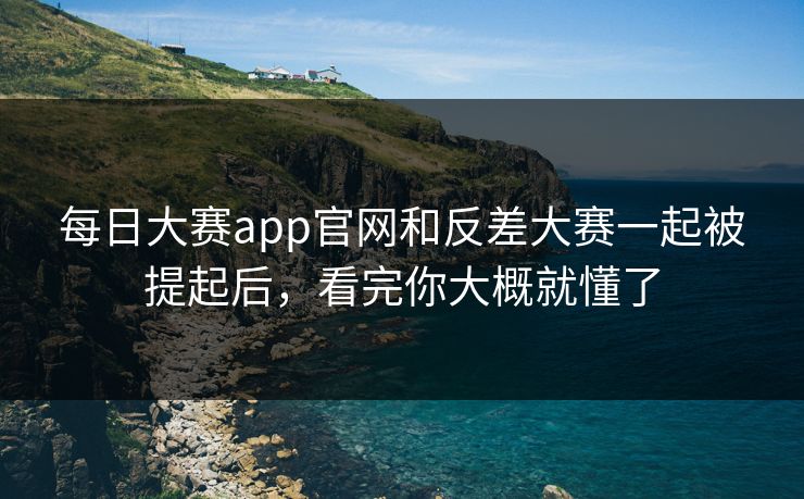 每日大赛app官网和反差大赛一起被提起后，看完你大概就懂了