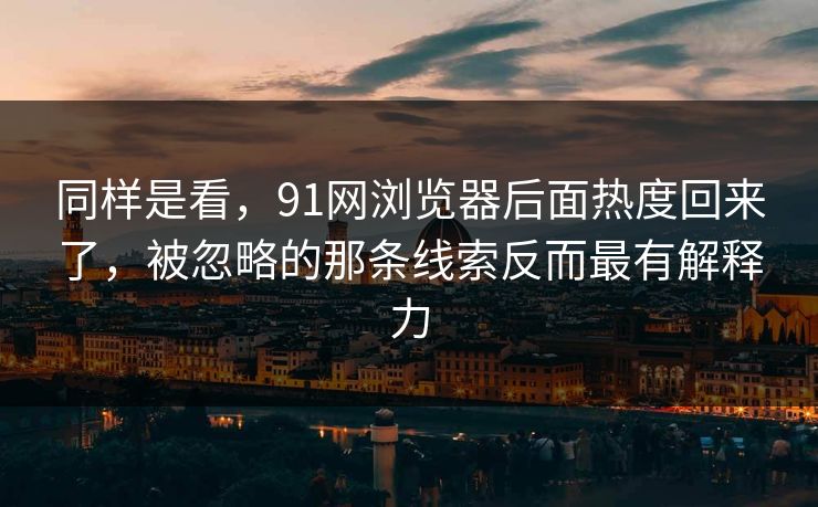同样是看，91网浏览器后面热度回来了，被忽略的那条线索反而最有解释力