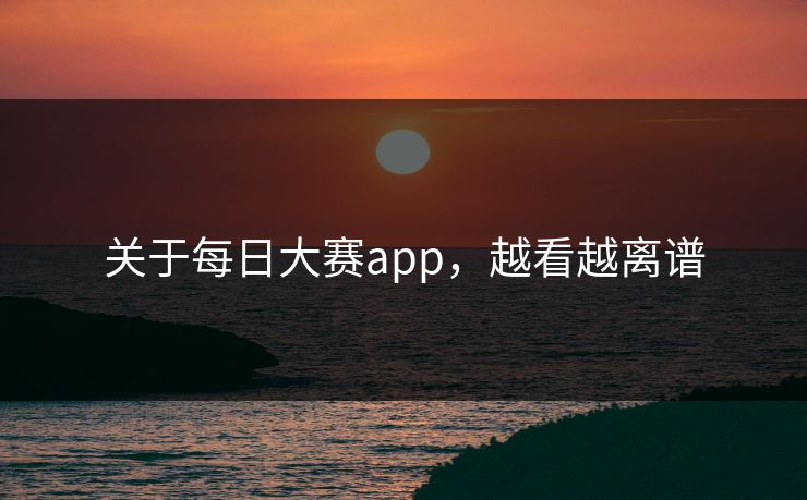 关于每日大赛app，越看越离谱