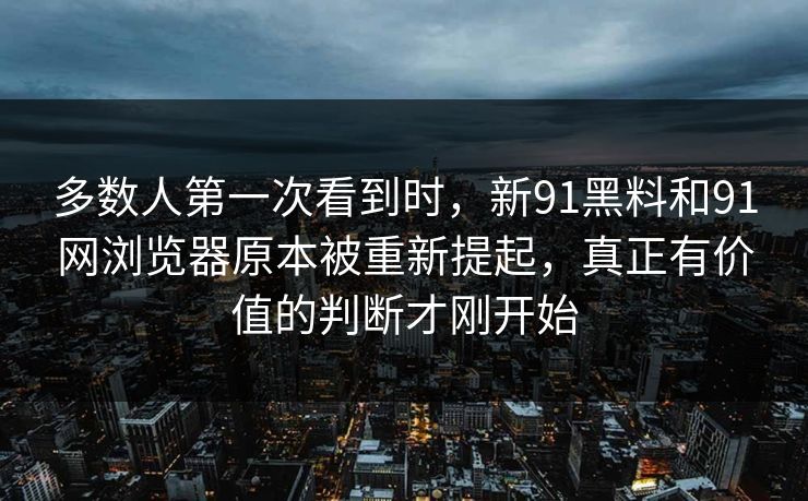 多数人第一次看到时，新91黑料和91网浏览器原本被重新提起，真正有价值的判断才刚开始