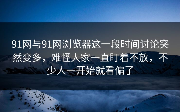 91网与91网浏览器这一段时间讨论突然变多，难怪大家一直盯着不放，不少人一开始就看偏了