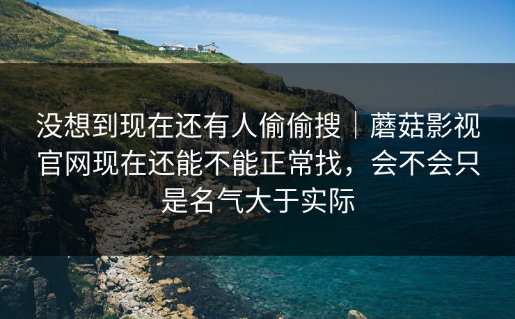 没想到现在还有人偷偷搜｜蘑菇影视官网现在还能不能正常找，会不会只是名气大于实际