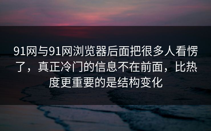 91网与91网浏览器后面把很多人看愣了，真正冷门的信息不在前面，比热度更重要的是结构变化