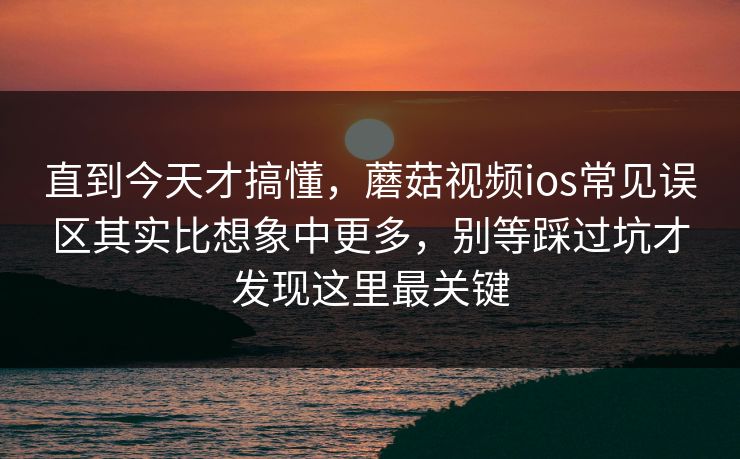 直到今天才搞懂，蘑菇视频ios常见误区其实比想象中更多，别等踩过坑才发现这里最关键