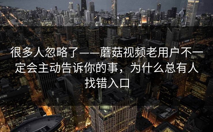 很多人忽略了——蘑菇视频老用户不一定会主动告诉你的事，为什么总有人找错入口