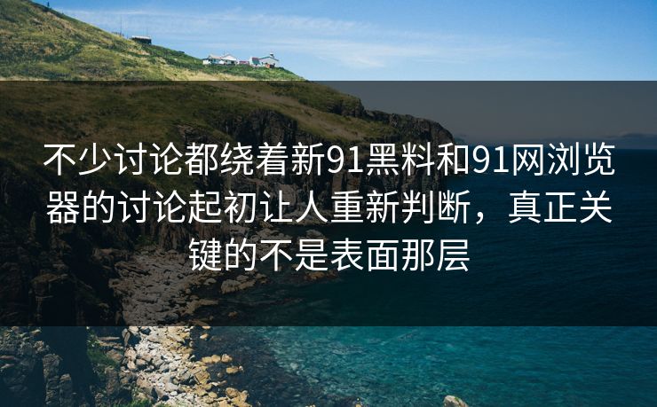 不少讨论都绕着新91黑料和91网浏览器的讨论起初让人重新判断，真正关键的不是表面那层