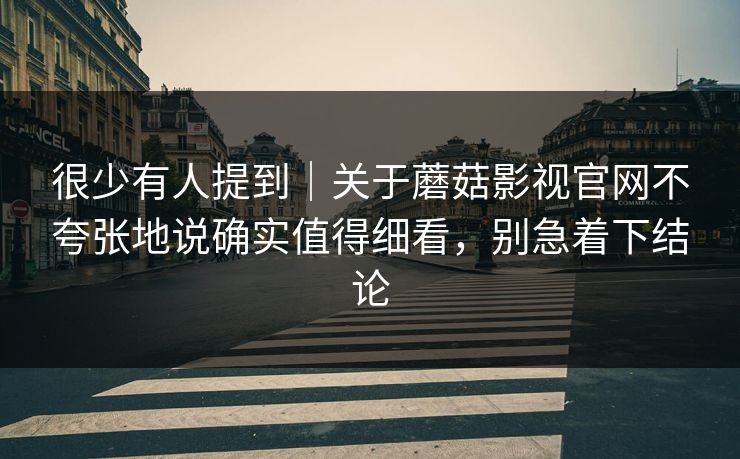 很少有人提到｜关于蘑菇影视官网不夸张地说确实值得细看，别急着下结论