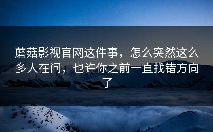 蘑菇影视官网这件事，怎么突然这么多人在问，也许你之前一直找错方向了