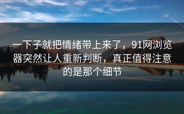 一下子就把情绪带上来了，91网浏览器突然让人重新判断，真正值得注意的是那个细节