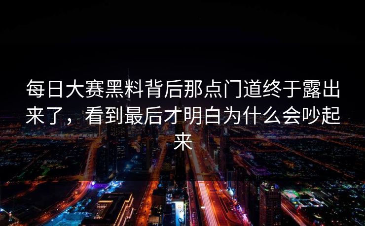 每日大赛黑料背后那点门道终于露出来了，看到最后才明白为什么会吵起来