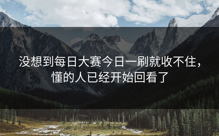 没想到每日大赛今日一刷就收不住，懂的人已经开始回看了