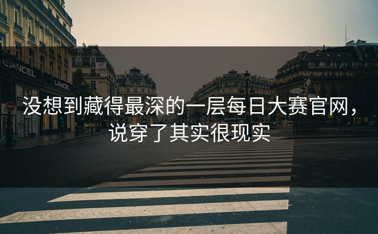 没想到藏得最深的一层每日大赛官网，说穿了其实很现实