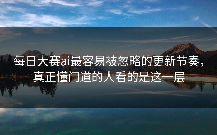每日大赛ai最容易被忽略的更新节奏，真正懂门道的人看的是这一层
