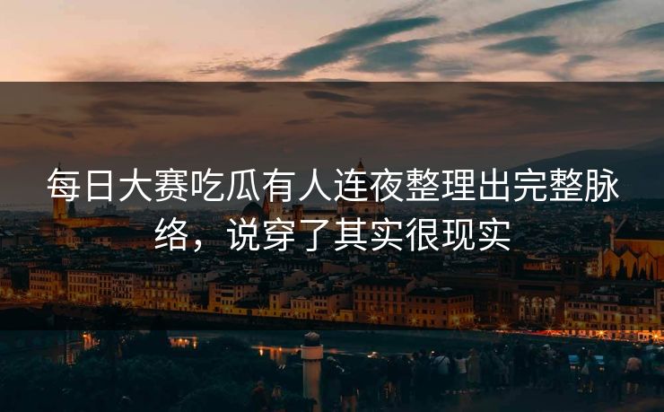 每日大赛吃瓜有人连夜整理出完整脉络，说穿了其实很现实