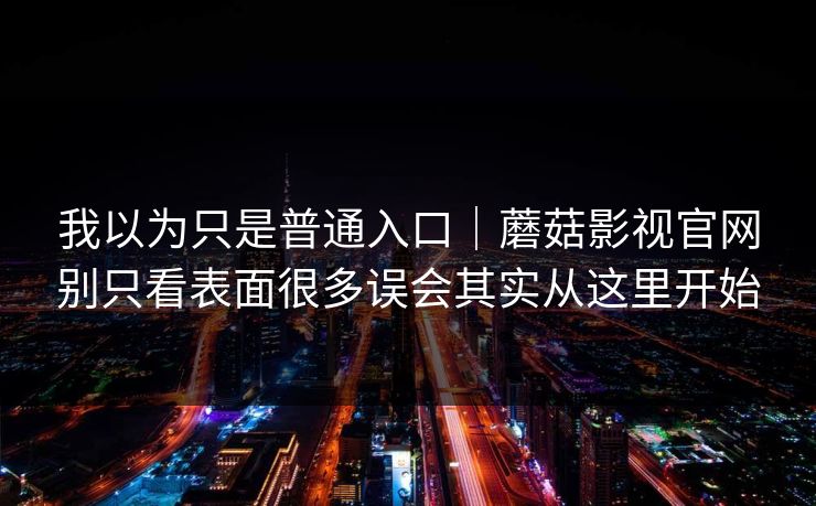 我以为只是普通入口｜蘑菇影视官网别只看表面很多误会其实从这里开始