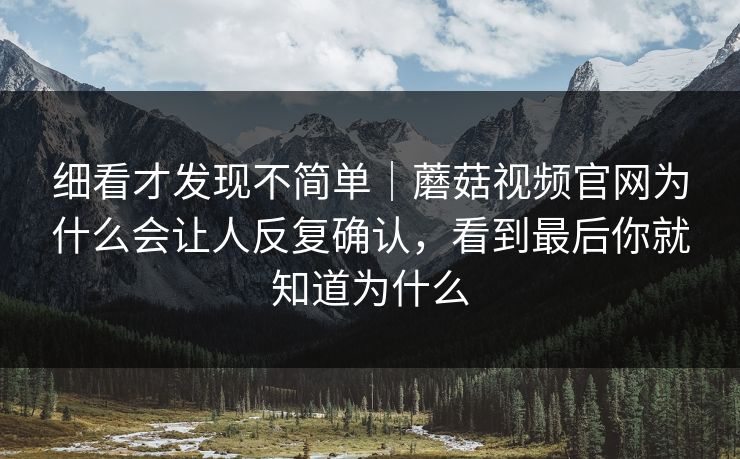 细看才发现不简单｜蘑菇视频官网为什么会让人反复确认，看到最后你就知道为什么