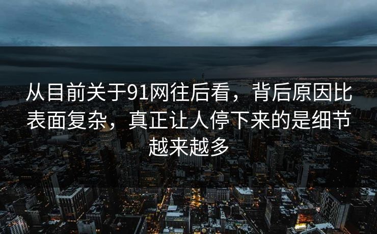 从目前关于91网往后看，背后原因比表面复杂，真正让人停下来的是细节越来越多