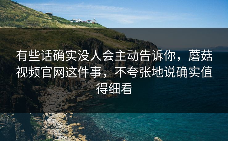 有些话确实没人会主动告诉你，蘑菇视频官网这件事，不夸张地说确实值得细看