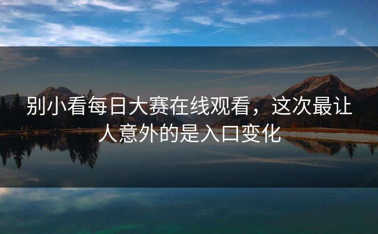 别小看每日大赛在线观看，这次最让人意外的是入口变化