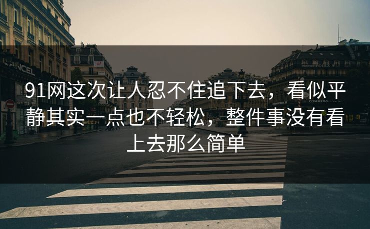 91网这次让人忍不住追下去，看似平静其实一点也不轻松，整件事没有看上去那么简单