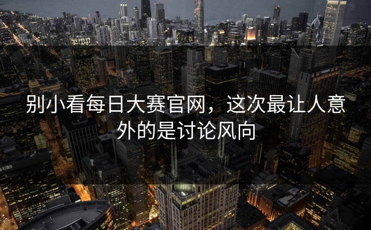 别小看每日大赛官网，这次最让人意外的是讨论风向