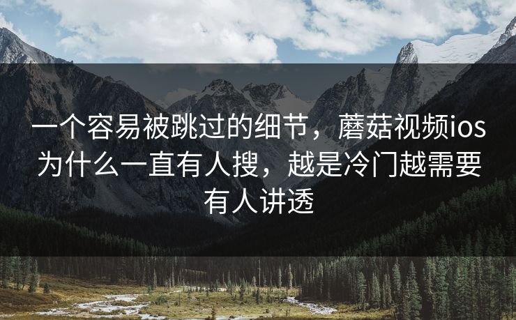 一个容易被跳过的细节，蘑菇视频ios为什么一直有人搜，越是冷门越需要有人讲透