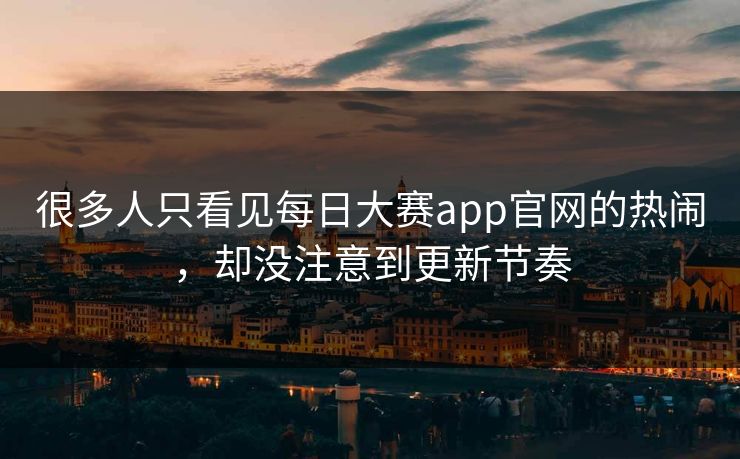 很多人只看见每日大赛app官网的热闹，却没注意到更新节奏
