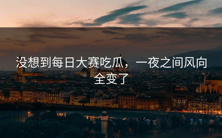 没想到每日大赛吃瓜，一夜之间风向全变了