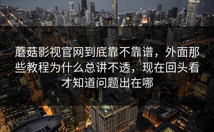 蘑菇影视官网到底靠不靠谱，外面那些教程为什么总讲不透，现在回头看才知道问题出在哪